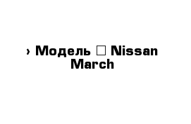  › Модель ­ Nissan March